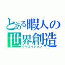 とある暇人の世界創造（クリエイション）