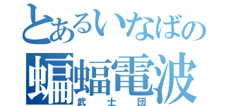 とあるいなばの蝙蝠電波（武士団）