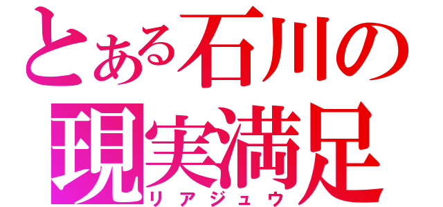 とある石川の現実満足（リアジュウ）