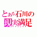 とある石川の現実満足（リアジュウ）