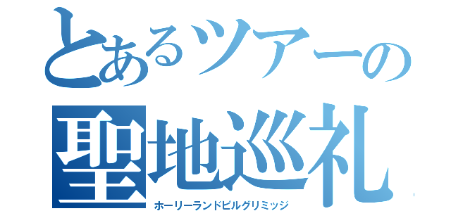 とあるツアーの聖地巡礼（ホーリーランドピルグリミッジ）