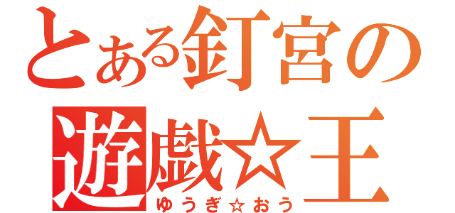 とある釘宮の遊戯☆王（ゆうぎ☆おう）