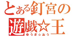 とある釘宮の遊戯☆王（ゆうぎ☆おう）