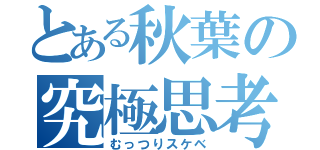 とある秋葉の究極思考（むっつりスケベ）