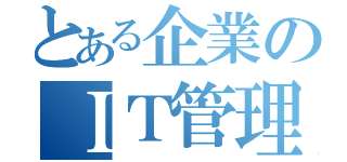 とある企業のＩＴ管理者（）