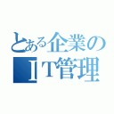 とある企業のＩＴ管理者（）