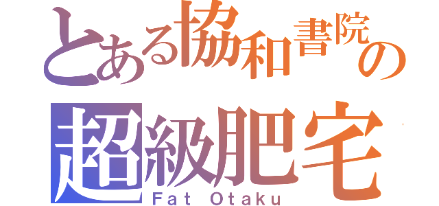 とある協和書院の超級肥宅（Ｆａｔ Ｏｔａｋｕ）