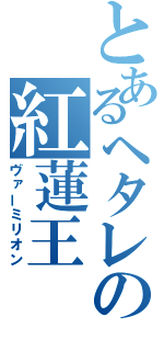 とあるヘタレの紅蓮王（ヴァーミリオン）