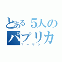 とある５人のパプリカ（フーリン）