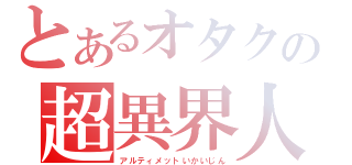 とあるオタクの超異界人（アルティメットいかいじん）