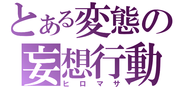 とある変態の妄想行動（ヒロマサ）