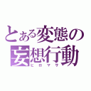 とある変態の妄想行動（ヒロマサ）