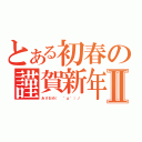 とある初春の謹賀新年Ⅱ（あけおめ（ ゜д゜）ノ ）