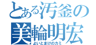 とある汚釜の美輪明宏（よいとまけのカミ）