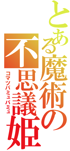 とある魔術の不思議姫（コマツパミュパミュ）