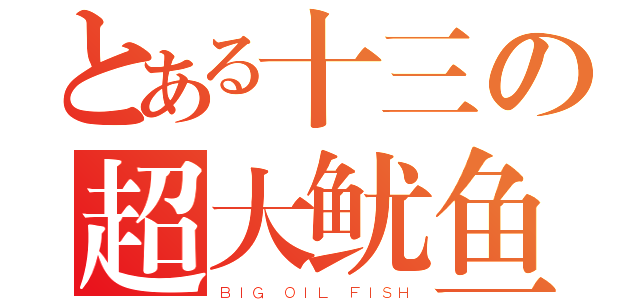 とある十三の超大鱿鱼（ＢＩＧ ＯＩＬ ＦＩＳＨ）