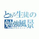 とある生徒の勉強風景（アウトゾーン）