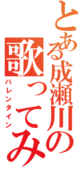 とある成瀬川の歌ってみた（バレンタイン）