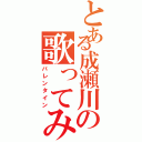 とある成瀬川の歌ってみた（バレンタイン）