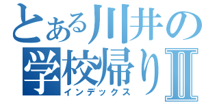 とある川井の学校帰りⅡ（インデックス）