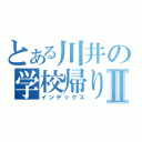 とある川井の学校帰りⅡ（インデックス）