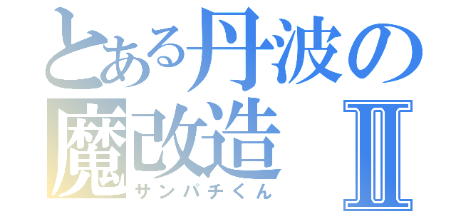 とある丹波の魔改造Ⅱ（サンパチくん）