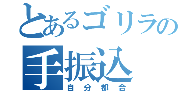 とあるゴリラの手振込（自分都合）