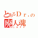 とあるＤｒ．の廃人魂（二次ヲタ）