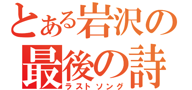 とある岩沢の最後の詩（ラストソング）