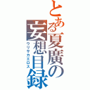 とある夏廣の妄想目録（ウリサカエロス）