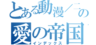 とある動漫／二次元の愛の帝国（インデックス）