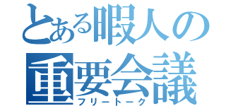 とある暇人の重要会議（フリートーク）