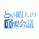 とある暇人の重要会議（フリートーク）