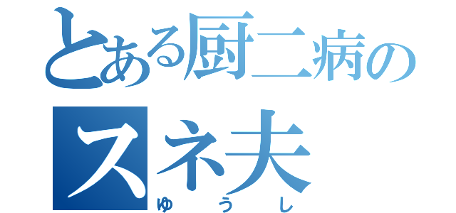 とある厨二病のスネ夫（ゆうし）