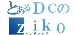 とあるＤＣのｚｉｋｏｍａｎｎｚｏｋｕ （インデックス）