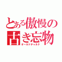 とある傲慢の古き忘物（オールドチャルド）