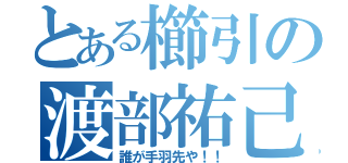 とある櫛引の渡部祐己（誰が手羽先や！！）