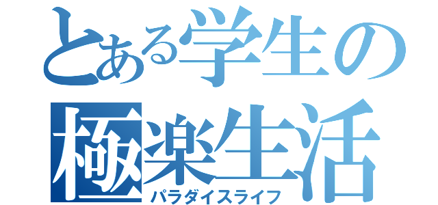 とある学生の極楽生活（パラダイスライフ）