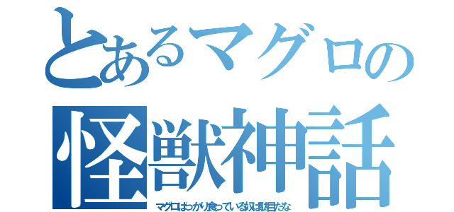 とあるマグロの怪獣神話（マグロばっかり食っている奴は駄目だな）