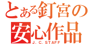 とある釘宮の安心作品（Ｊ．Ｃ．ＳＴＡＦＦ）