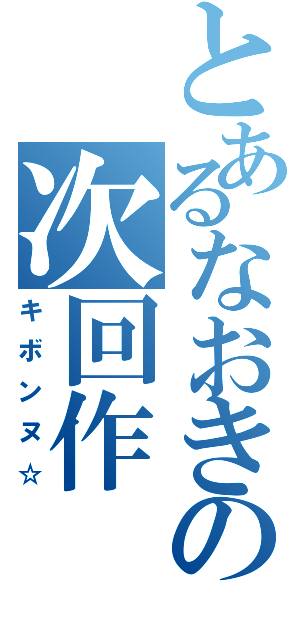 とあるなおきの次回作（キボンヌ☆）