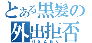 とある黒髪の外出拒否（引きこもり）