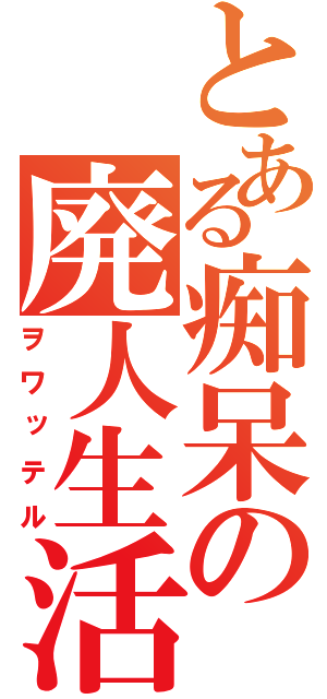 とある痴呆の廃人生活（ヲワッテル）