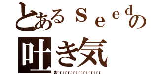 とあるｓｅｅｄの吐き気（おｒｒｒｒｒｒｒｒｒｒｒｒｒｒｒｒｒ）