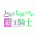 とある七頭大蛇の覇王騎士（イクシレキラファナレ）