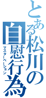 とある松川の自慰行為（マスターベーション）