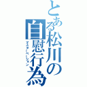 とある松川の自慰行為（マスターベーション）