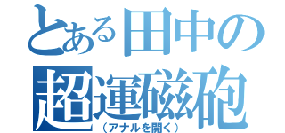 とある田中の超運磁砲（（アナルを開く））