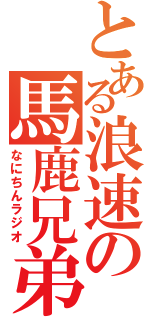 とある浪速の馬鹿兄弟（なにちんラジオ）