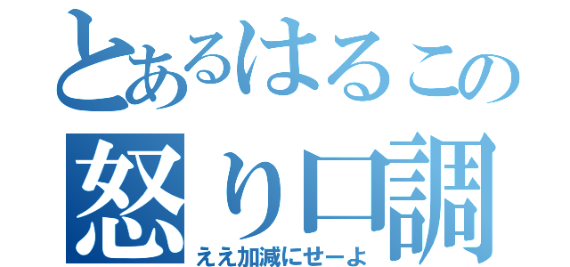 とあるはるこの怒り口調（ええ加減にせーよ）